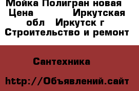 Мойка Полигран новая › Цена ­ 5 000 - Иркутская обл., Иркутск г. Строительство и ремонт » Сантехника   